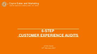 Coyne Sales and Marketing
customer experience | marketing | sales | crm | service
6-STEP
CUSTOMER EXPERIENCE AUDITS
 Chris Coyne
15th February 2017
 