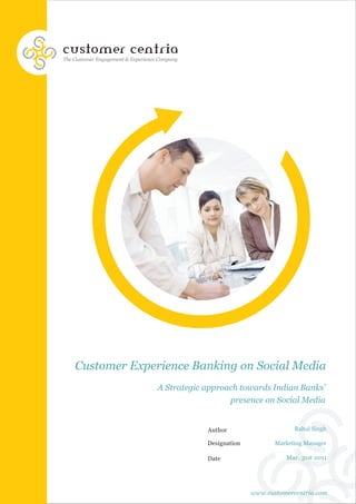 customer centria
The Customer Engagement & Experience Company




    Customer Experience Banking on Social Media
                                    A Strategic approach towards Indian Banks'
                                                      presence on Social Media


                                                Author                     Rahul Singh

                                                Designation          Marketing Manager

                                                Date                    Mar. 31st 2011




                                                              www.customercentria.com
 
