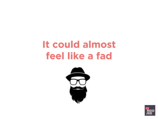 It could almost
feel like a fad
 