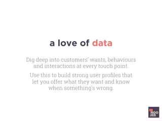 a love of data
Dig deep into customers’ wants, behaviours
and interactions at every touch point.
Use this to build strong user proﬁles that
let you offer what they want and know
when something’s wrong.
 
