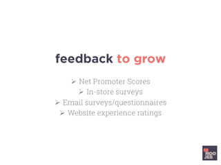 feedback to grow
Ø  Net Promoter Scores
Ø  In-store surveys
Ø  Email surveys/questionnaires
Ø  Website experience ratings
 