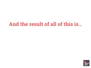 And the result of all of this is…
 