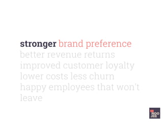 stronger brand preference
better revenue returns
improved customer loyalty
lower costs less churn
happy employees that won’t
leave
 