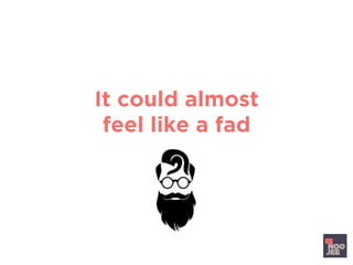 It could almost
feel like a fad
 