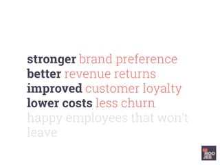stronger brand preference
better revenue returns
improved customer loyalty
lower costs less churn
happy employees that won’t
leave
 