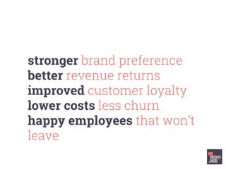 stronger brand preference
better revenue returns
improved customer loyalty
lower costs less churn
happy employees that won’t
leave
 