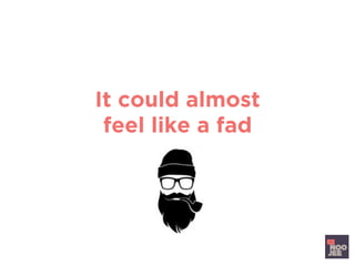 It could almost
feel like a fad
 