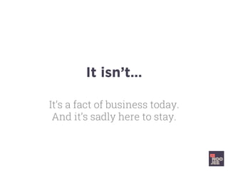 It isn’t…
It’s a fact of business today.
And it’s sadly here to stay.
 
