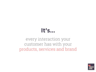 It’s...
every interaction your
customer has with your
products, services and brand
 