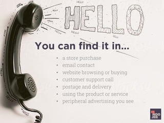 You can ﬁnd it in…
•  a store purchase
•  email contact
•  website browsing or buying
•  customer support call
•  postage and delivery
•  using the product or service
•  peripheral advertising you see
 