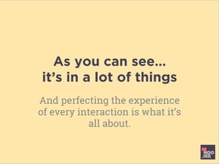 As you can see…
it’s in a lot of things
And perfecting the experience
of every interaction is what it’s
all about.
 