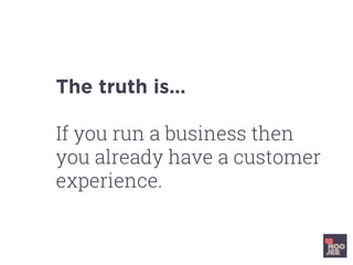 The truth is…
If you run a business then
you already have a customer
experience.
 