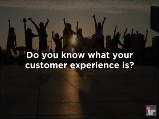 Do you know what your
customer experience is?
 
