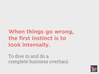 When things go wrong,
the ﬁrst instinct is to
look internally.
To dive in and do a
complete business overhaul.
 