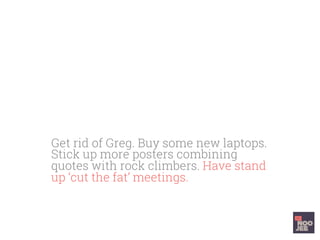Get rid of Greg. Buy some new laptops.
Stick up more posters combining
quotes with rock climbers. Have stand
up ‘cut the fat’ meetings. Do the track
to build team rapport.
 