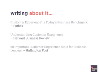 writing about it...
Customer Experience' Is Today's Business Benchmark
– Forbes
Understanding Customer Experience
– Harvard Business Review
50 Important Customer Experience Stats for Business
Leaders’ – Hufﬁngton Post
 