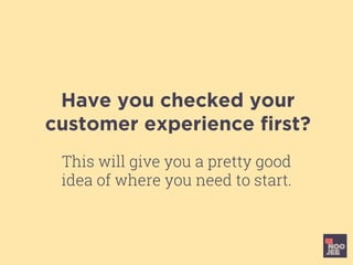 Have you checked your
customer experience ﬁrst?
This will give you a pretty good
idea of where you need to start.
 