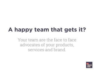 A happy team that gets it?
Your team are the face to face
advocates of your products,
services and brand.
 