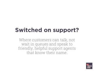 Switched on support?
Where customers can talk, not
wait in queues and speak to
friendly, helpful support agents
that know their name.
 