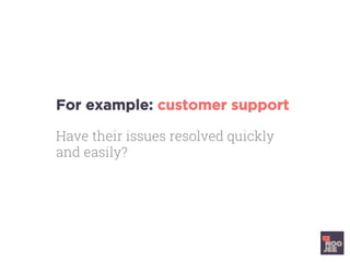 For example: customer support
Have their issues resolved quickly
and easily?
	
	
	
	
	
	
 