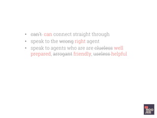 •  can’t can connect straight through
•  speak to the wrong right agent
•  speak to agents who are are clueless well
prepared, arrogant friendly, useless helpful
 