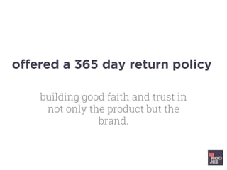 offered a 365 day return policy
building good faith and trust in
not only the product but the
brand.
 