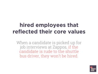 hired employees that
reﬂected their core values
When a candidate is picked up for
job interviews at Zappos, if the
candidate is rude to the shuttle
bus driver, they won’t be hired.
 
