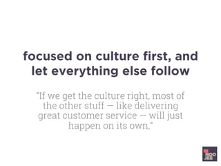 focused on culture ﬁrst, and
let everything else follow
“If we get the culture right, most of
the other stuff — like delivering
great customer service — will just
happen on its own,”
 