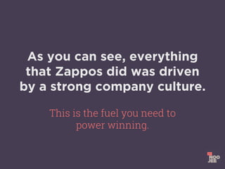 As you can see, everything
that Zappos did was driven
by a strong company culture.
This is the fuel you need to
power winning.
 
