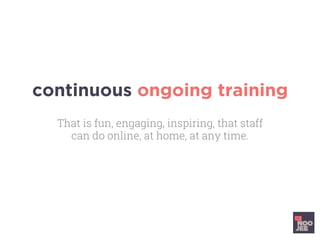 continuous ongoing training
That is fun, engaging, inspiring, that staff
can do online, at home, at any time.
 