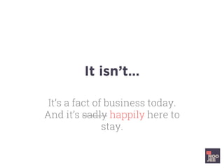 It isn’t…
It’s a fact of business today.
And it’s sadly happily here to
stay.
 