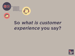 So what is customer
experience you say?
 