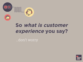 So what is customer
experience you say?
…don’t worry
 