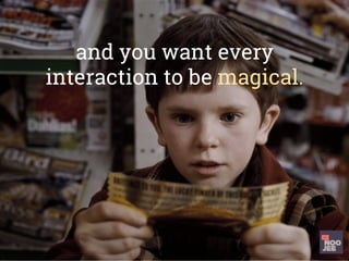and you want every
interaction to be magical.
 
