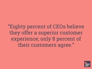 “Eighty percent of CEOs believe
they offer a superior customer
experience; only 8 percent of
their customers agree.”
 