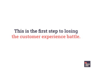 This is the ﬁrst step to losing
the customer experience battle.
 