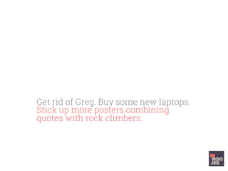 Get rid of Greg. Buy some new laptops.
Stick up more posters combining
quotes with rock climbers. Have stand
up ‘cut the f...
