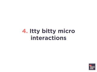 4. Itty bitty micro
interactions
 