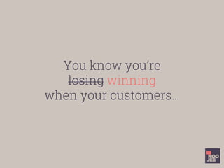 You know you’re
losing winning
when your customers…
 