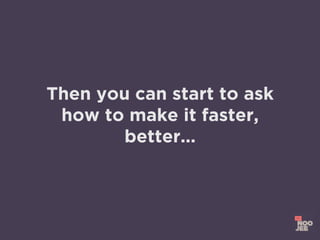 Then you can start to ask
how to make it faster,
better...
 