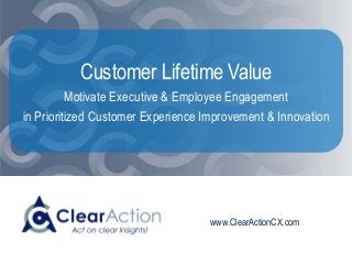 www.ClearActionCX.com
Customer Lifetime Value
Motivate Executive & Employee Engagement
in Prioritized Customer Experience Improvement & Innovation
 