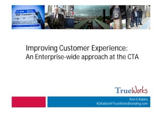 1




Improving Customer Experience:
An Enterprise-wide approach at the CTA




                                          Ken G Kabira
                       KGKabira@TrueWorksBranding.com
 