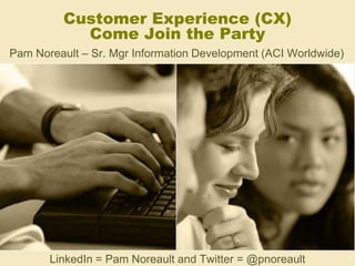 Customer Experience (CX)
Come Join the Party
Pam Noreault – Sr. Mgr Information Development (ACI Worldwide)
LinkedIn = Pam Noreault and Twitter = @pnoreault
 