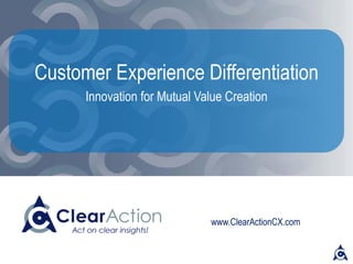 www.ClearActionCX.com
Customer Experience Differentiation
Innovation for Mutual Value Creation
 