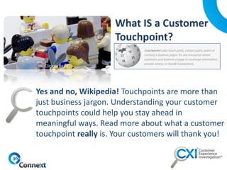 Yes and no, Wikipedia! Touchpoints are more than
just business jargon. Understanding your customer
touchpoints could help you stay ahead in
meaningful ways. Read more about what a customer
touchpoint really is. Your customers will thank you!
Click to Read
 