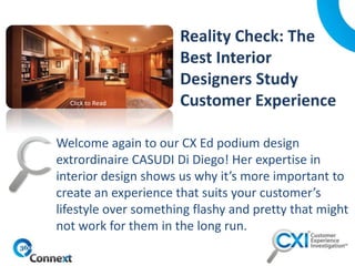 Welcome again to our CX Ed podium design
extrordinaire CASUDI Di Diego! Her expertise in
interior design shows us why it’s more important to
create an experience that suits your customer’s
lifestyle over something flashy and pretty that might
not work for them in the long run.
Click to Read
 