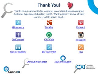 CXI®Club Newsletter
Thanks to our community for joining us in our class discussions during
Customer Experience Education month. Want to join in? You’ve already
found us, so let’s stay in touch!
@jeanniecw Google+ Pinterest
360Connext CXI® Club Instagram
Jeannie Walters @360Connext RSS
360Connext.com
 
