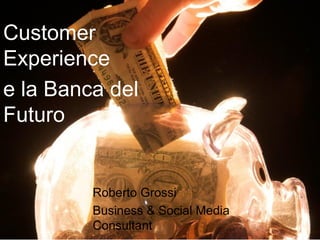 Customer
Experience
e la Banca del
Futuro


         Roberto Grossi
         Business & Social Media
         Consultant
 