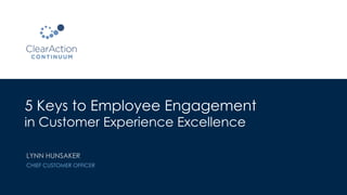 5 Keys to Employee Engagement
in Customer Experience Excellence
LYNN HUNSAKER
CHIEF CUSTOMER OFFICER
 