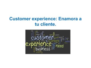 Customer experience: Enamora a
tu cliente.
 